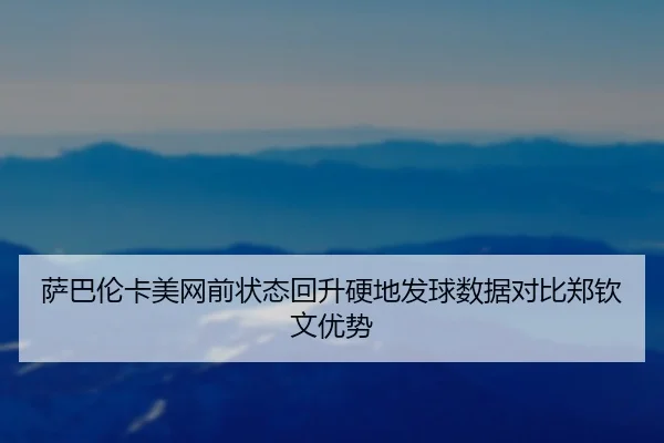 萨巴伦卡美网前状态回升硬地发球数据对比郑钦文优势