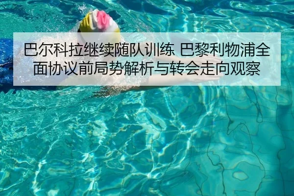 巴尔科拉继续随队训练 巴黎利物浦全面协议前局势解析与转会走向观察